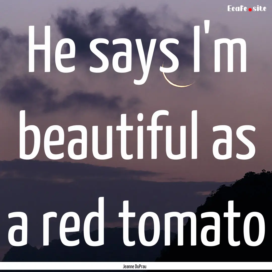 He says I'm beautiful as a red tomato : Quote by Jeanne DuPrau