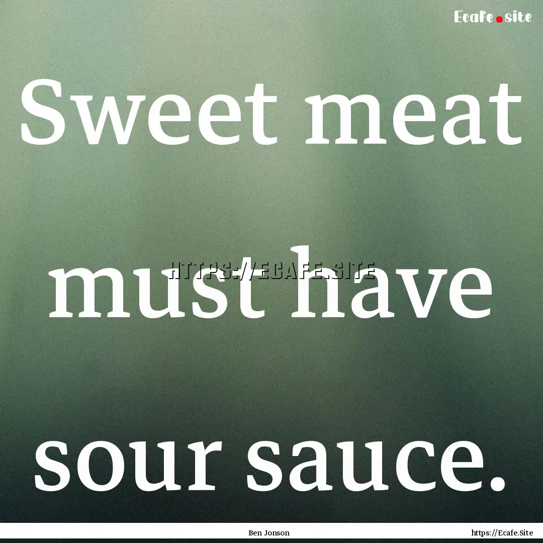 Sweet meat must have sour sauce. : Quote by Ben Jonson