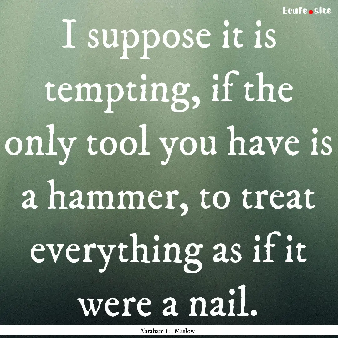 I suppose it is tempting, if the only tool.... : Quote by Abraham H. Maslow