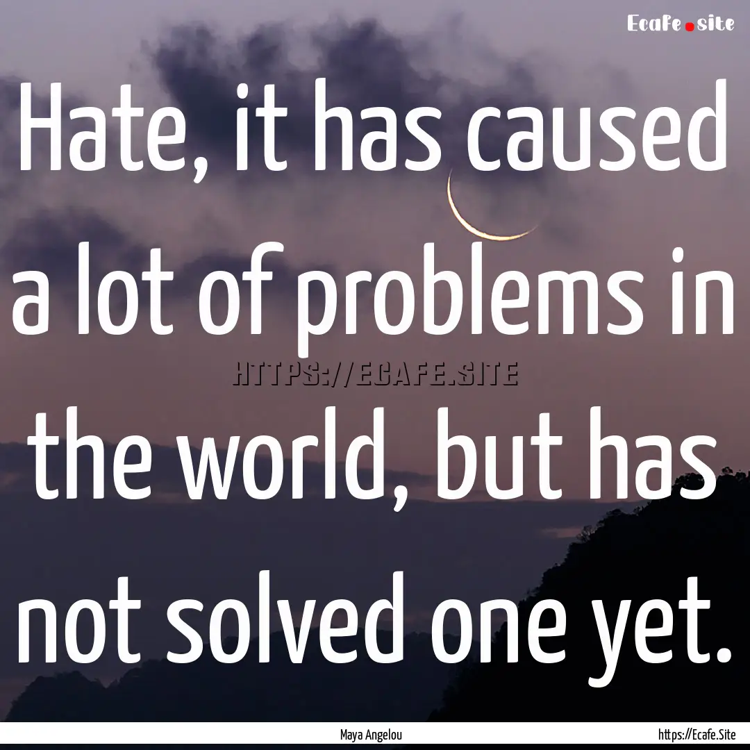 Hate, it has caused a lot of problems in.... : Quote by Maya Angelou