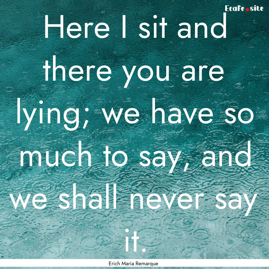 Here I sit and there you are lying; we have.... : Quote by Erich Maria Remarque