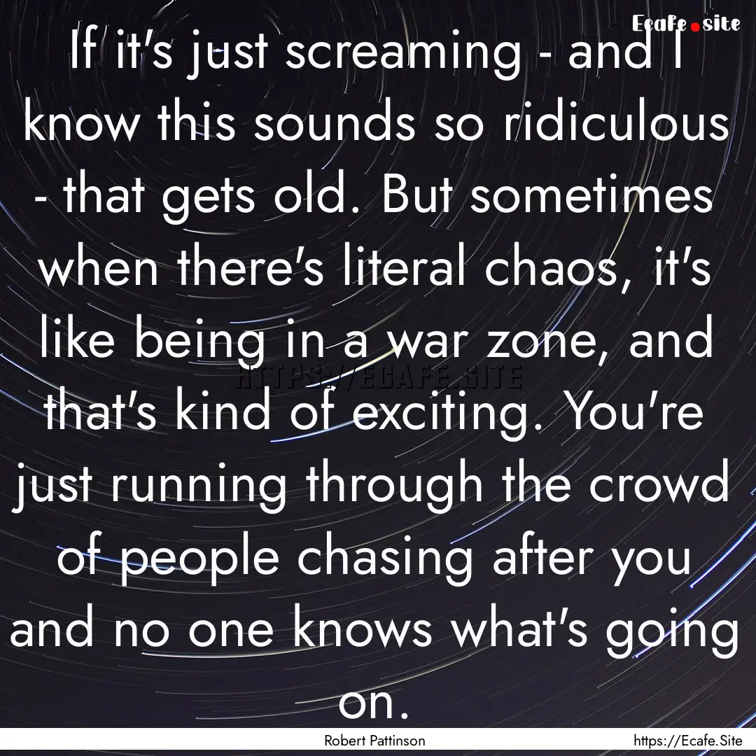 If it's just screaming - and I know this.... : Quote by Robert Pattinson