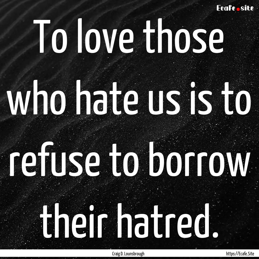 To love those who hate us is to refuse to.... : Quote by Craig D. Lounsbrough