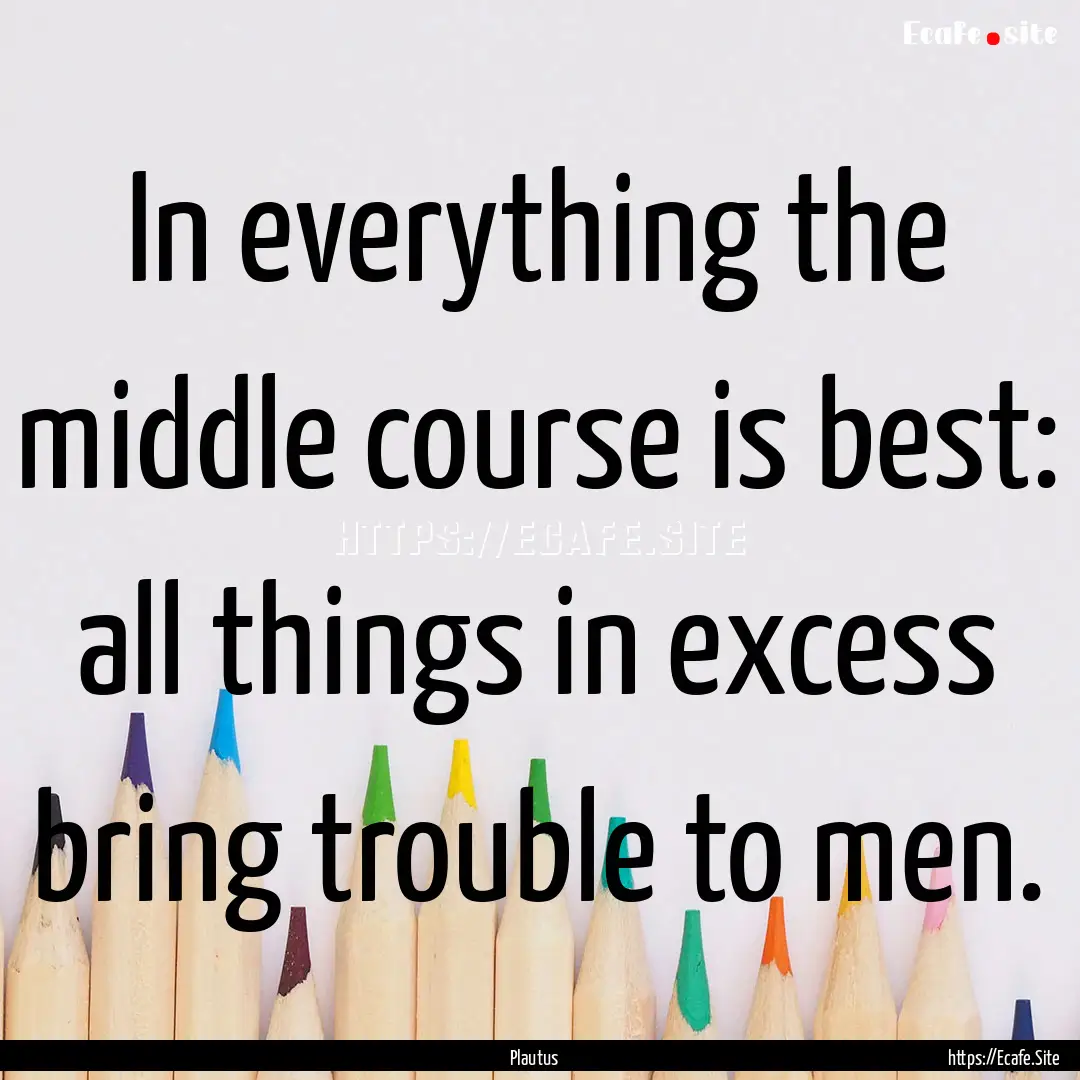 In everything the middle course is best:.... : Quote by Plautus