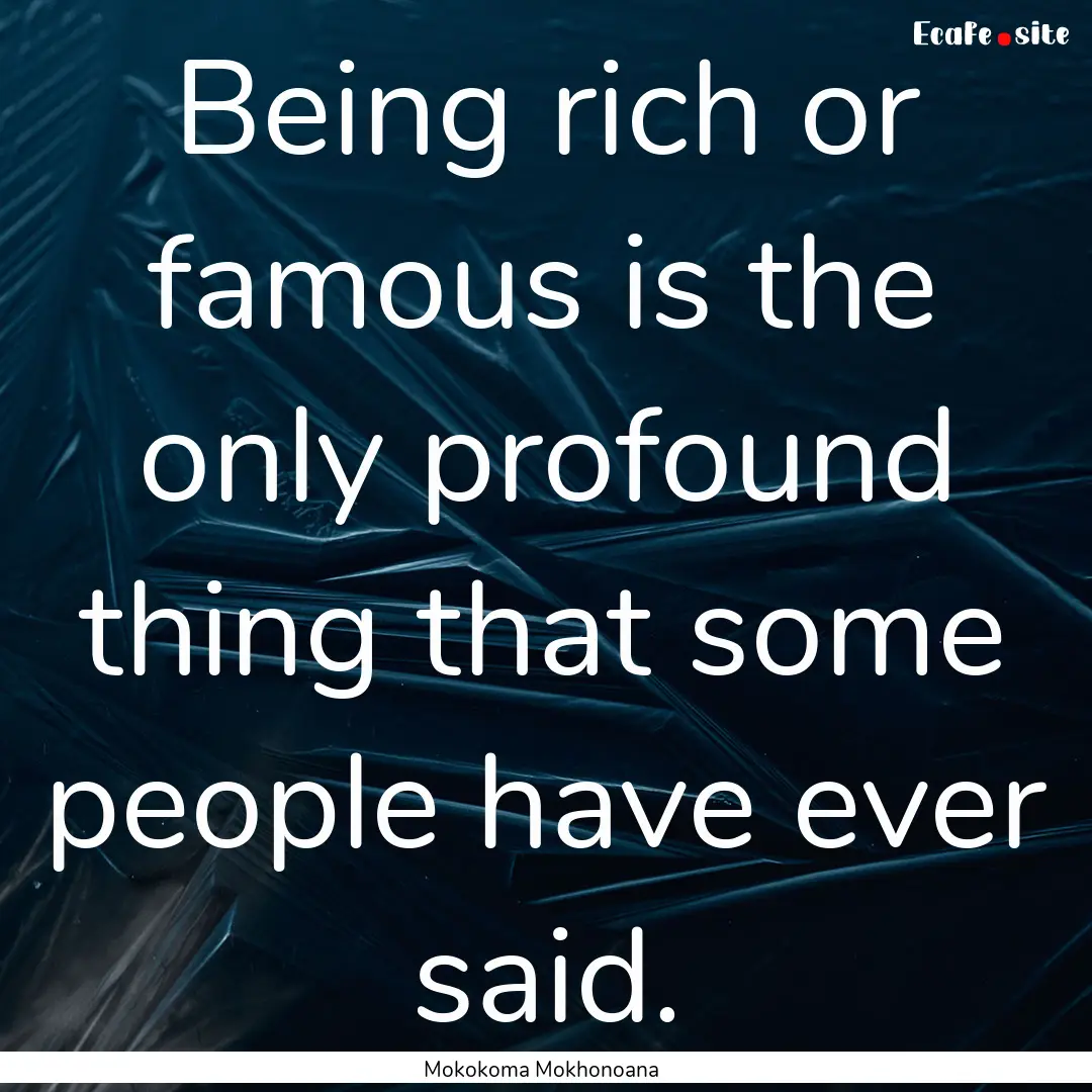 Being rich or famous is the only profound.... : Quote by Mokokoma Mokhonoana