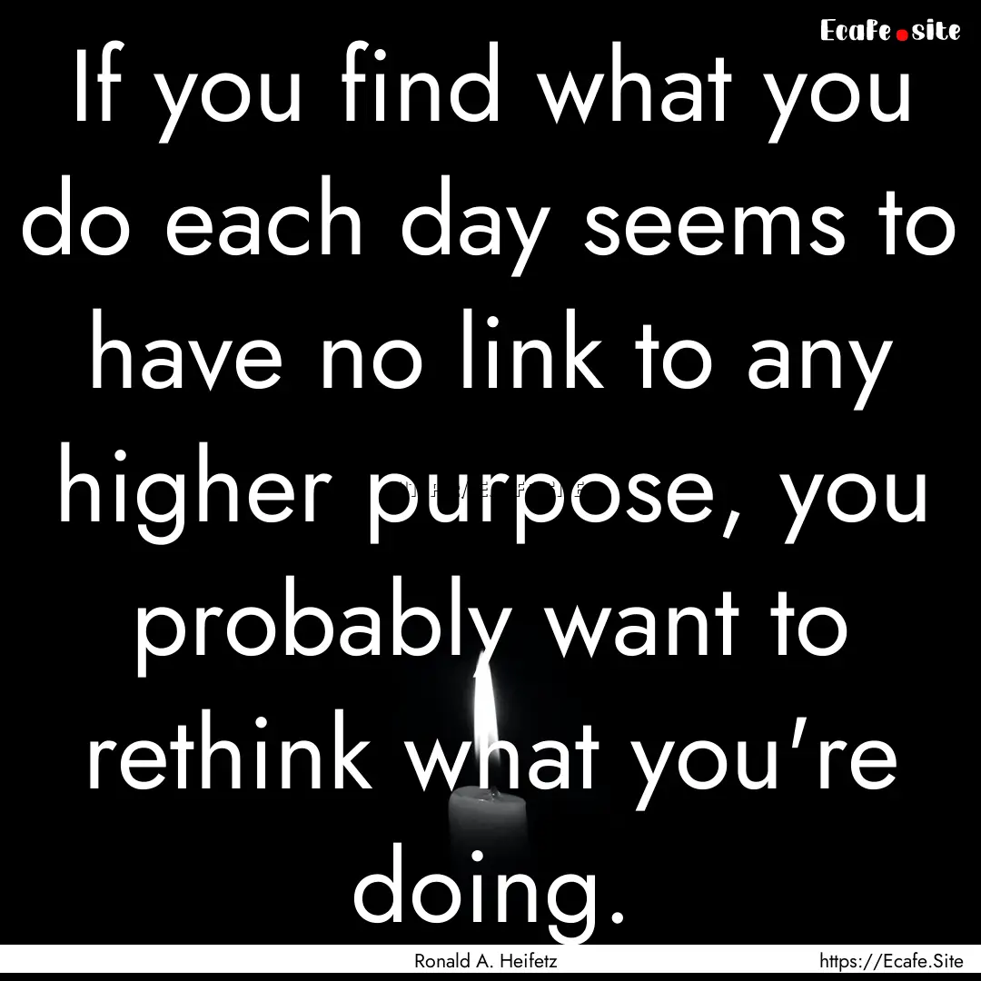 If you find what you do each day seems to.... : Quote by Ronald A. Heifetz