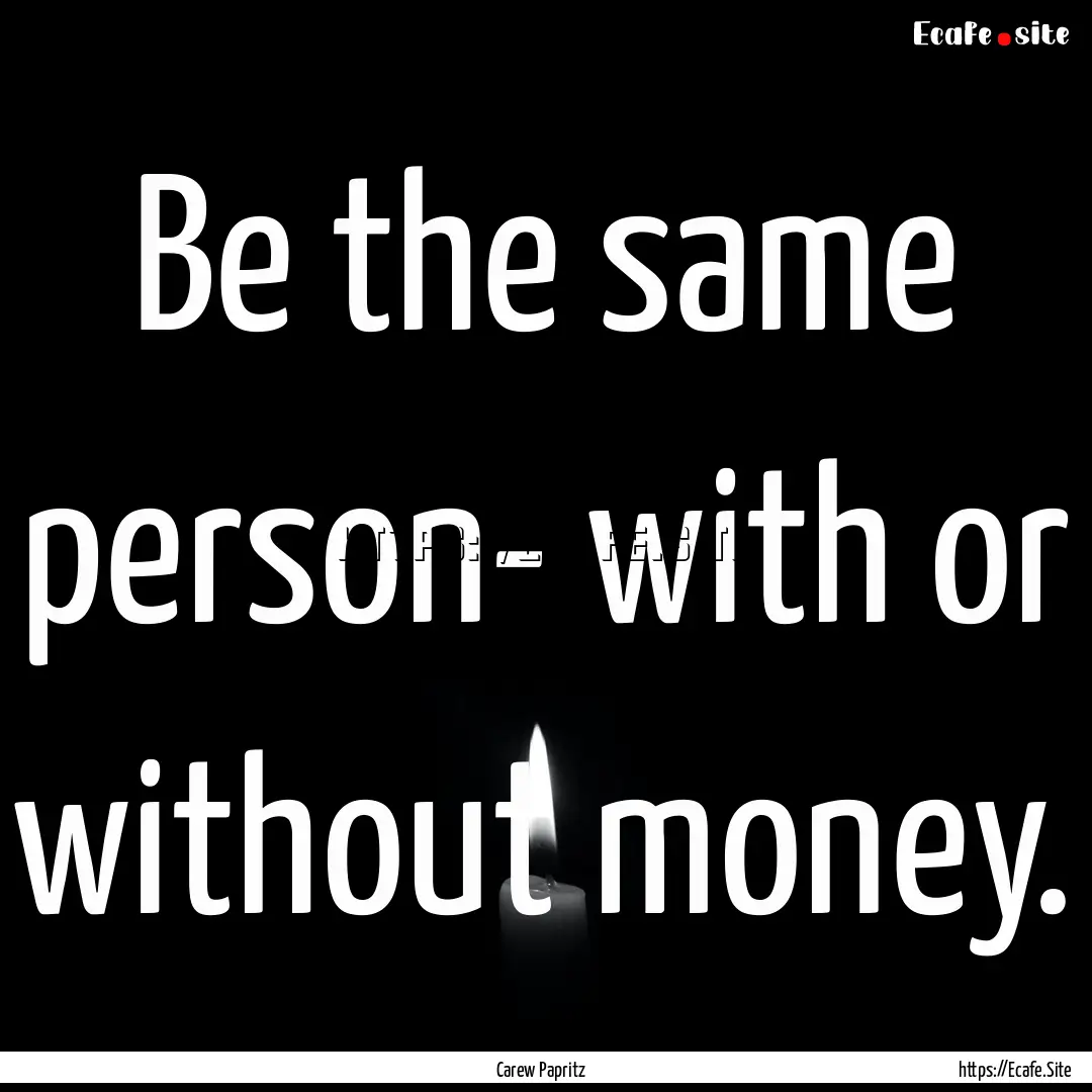 Be the same person- with or without money..... : Quote by Carew Papritz