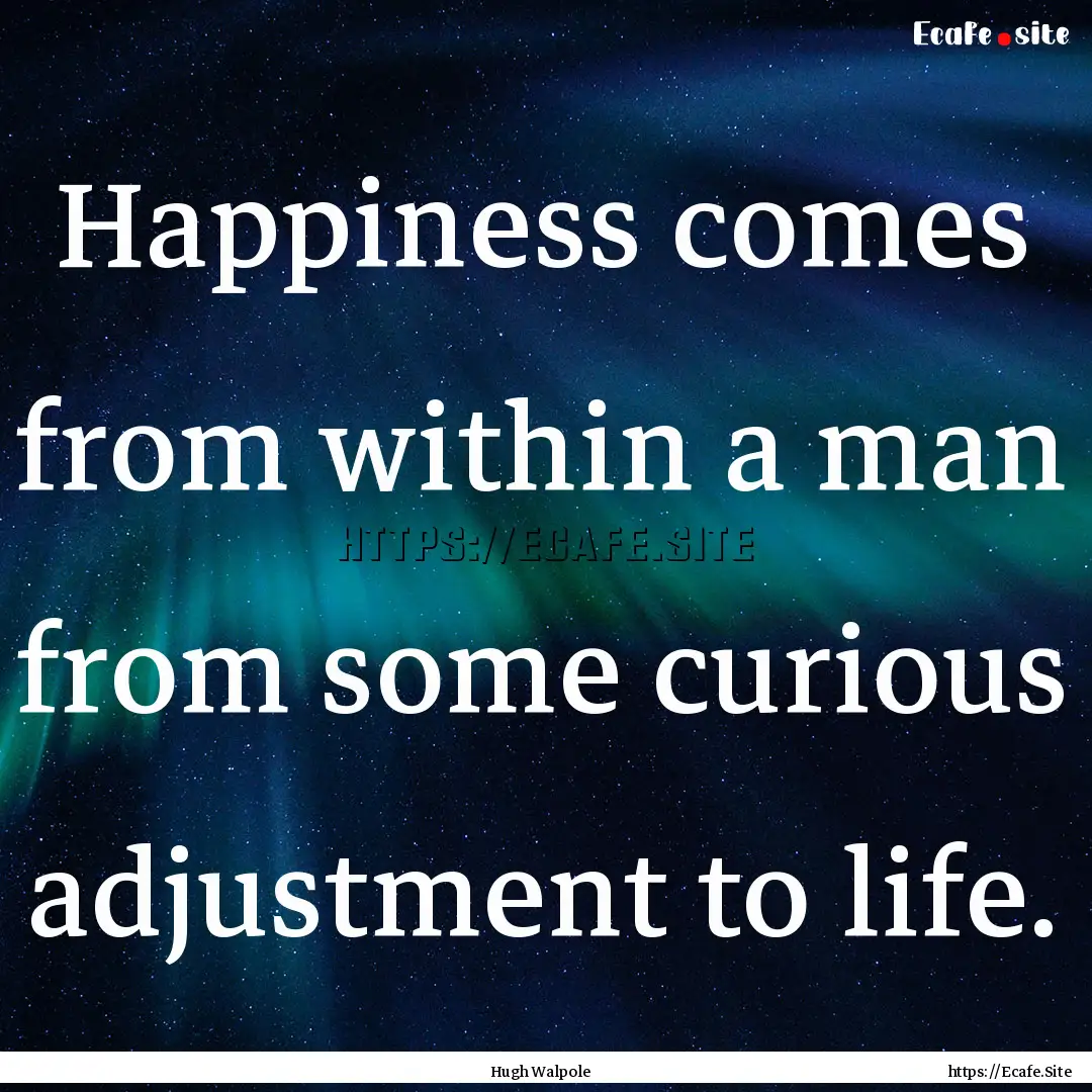 Happiness comes from within a man from some.... : Quote by Hugh Walpole