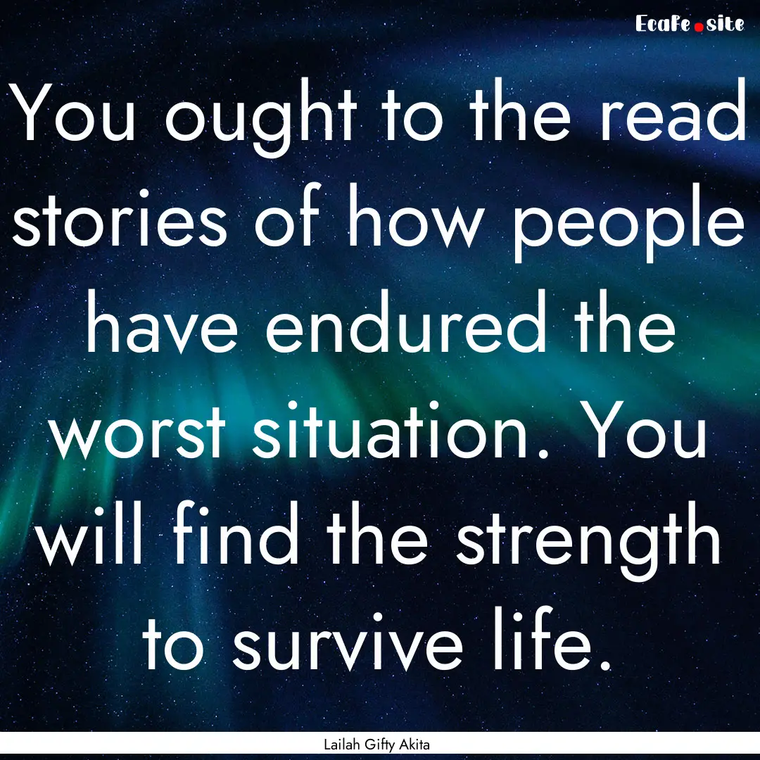 You ought to the read stories of how people.... : Quote by Lailah Gifty Akita