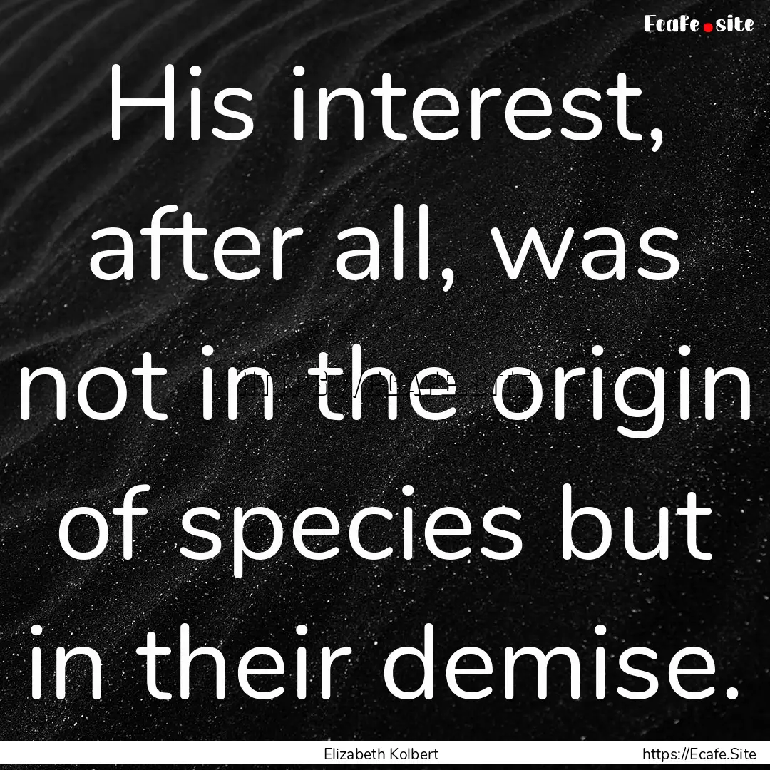 His interest, after all, was not in the origin.... : Quote by Elizabeth Kolbert