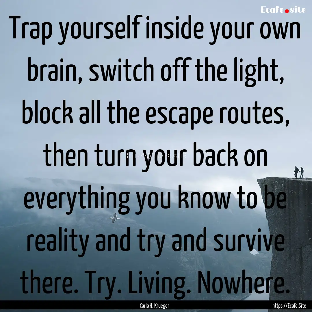 Trap yourself inside your own brain, switch.... : Quote by Carla H. Krueger