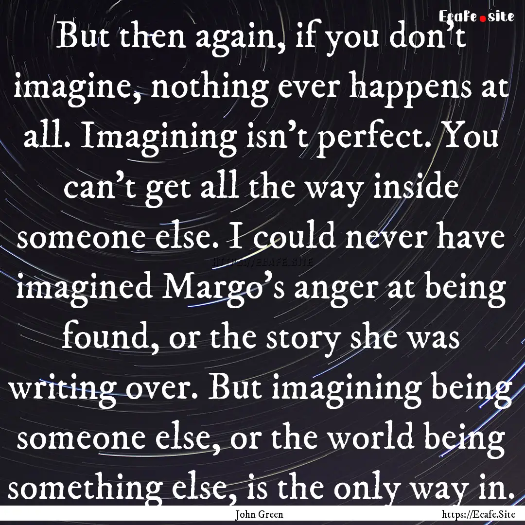 But then again, if you don't imagine, nothing.... : Quote by John Green