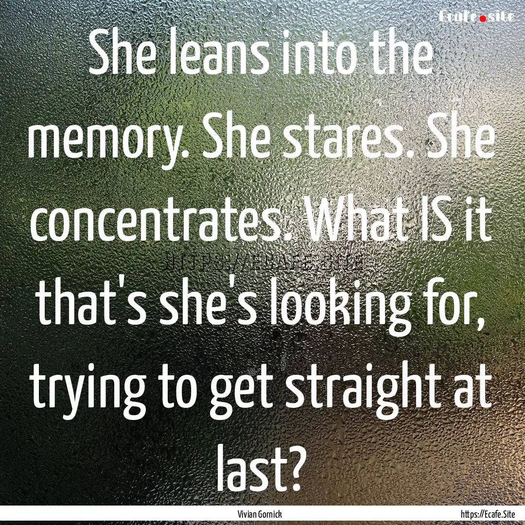 She leans into the memory. She stares. She.... : Quote by Vivian Gornick