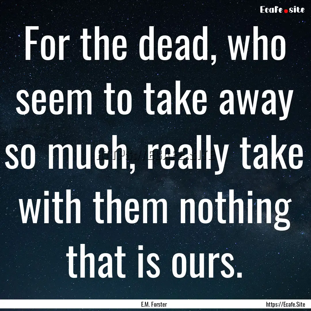 For the dead, who seem to take away so much,.... : Quote by E.M. Forster