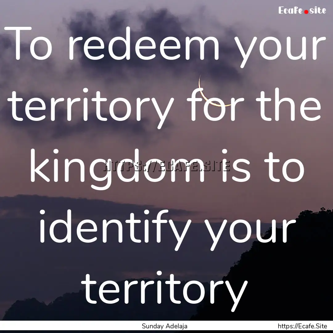 To redeem your territory for the kingdom.... : Quote by Sunday Adelaja