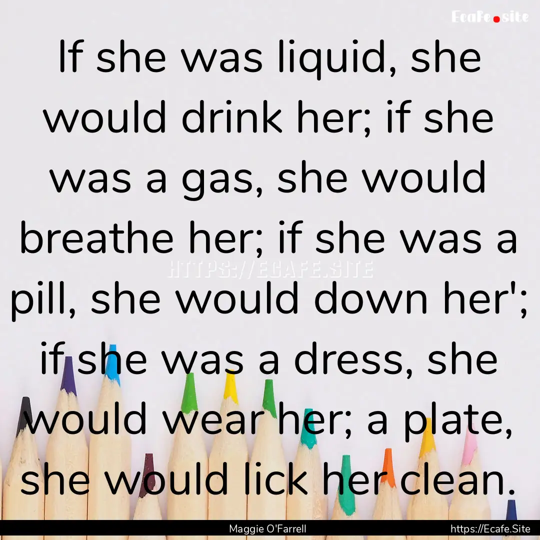 If she was liquid, she would drink her; if.... : Quote by Maggie O'Farrell