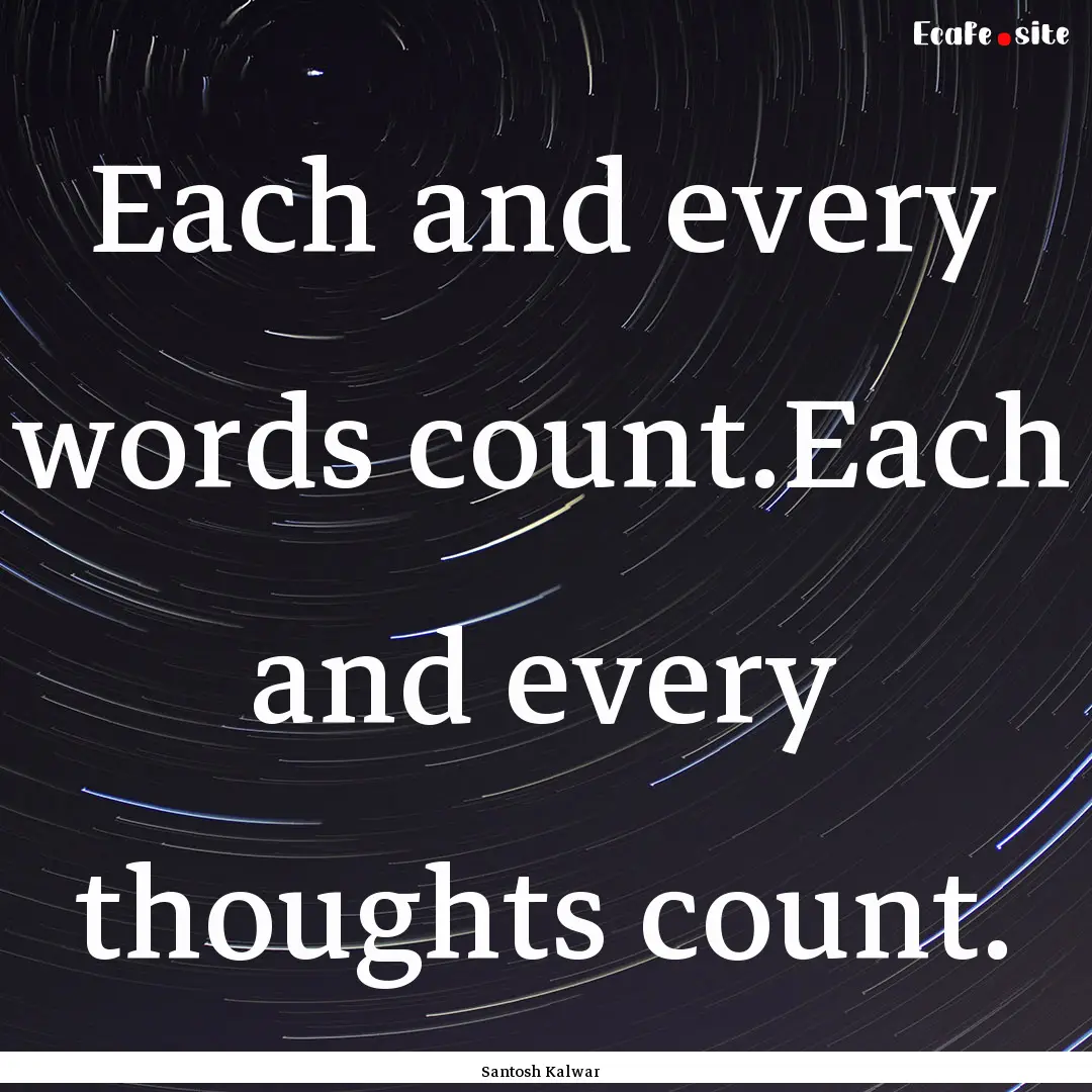 Each and every words count.Each and every.... : Quote by Santosh Kalwar