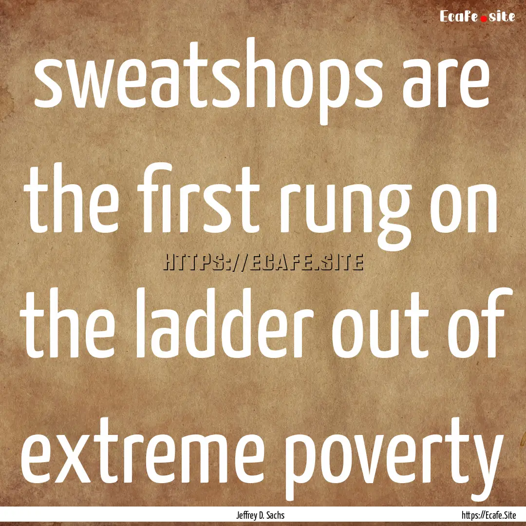 sweatshops are the first rung on the ladder.... : Quote by Jeffrey D. Sachs