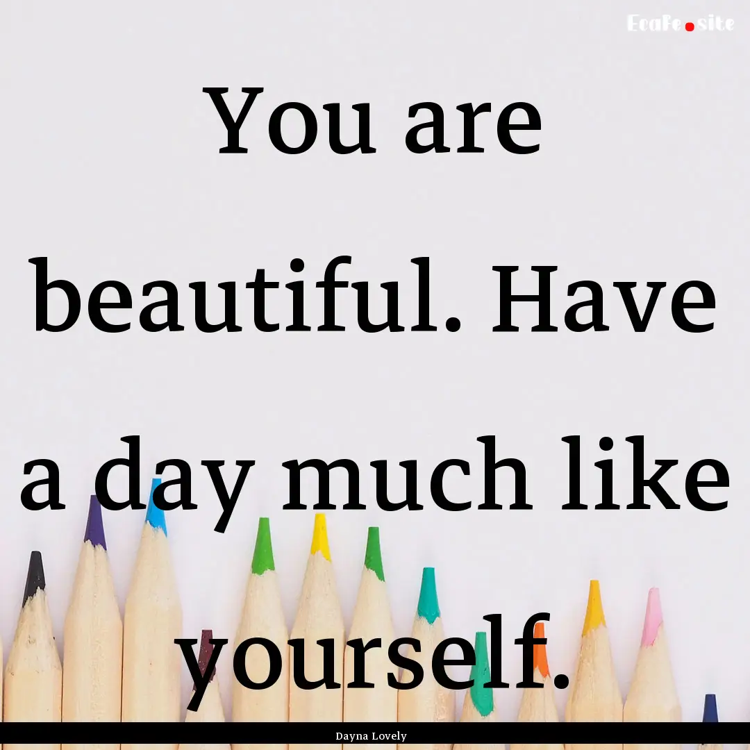 You are beautiful. Have a day much like yourself..... : Quote by Dayna Lovely