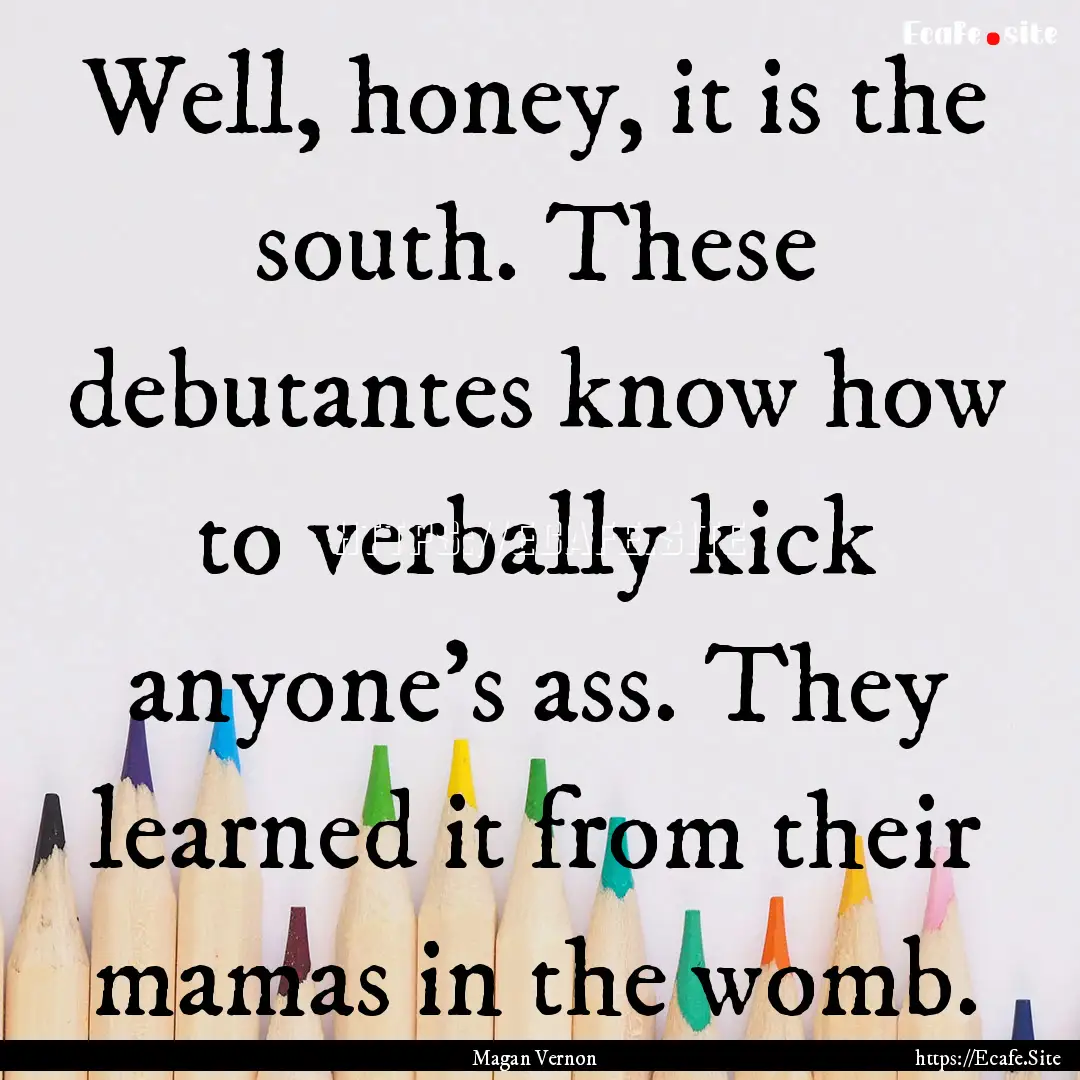 Well, honey, it is the south. These debutantes.... : Quote by Magan Vernon