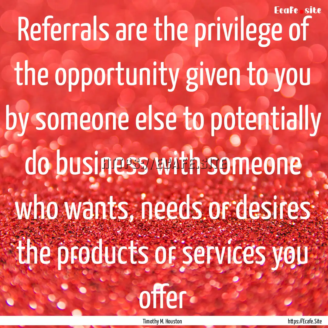 Referrals are the privilege of the opportunity.... : Quote by Timothy M. Houston