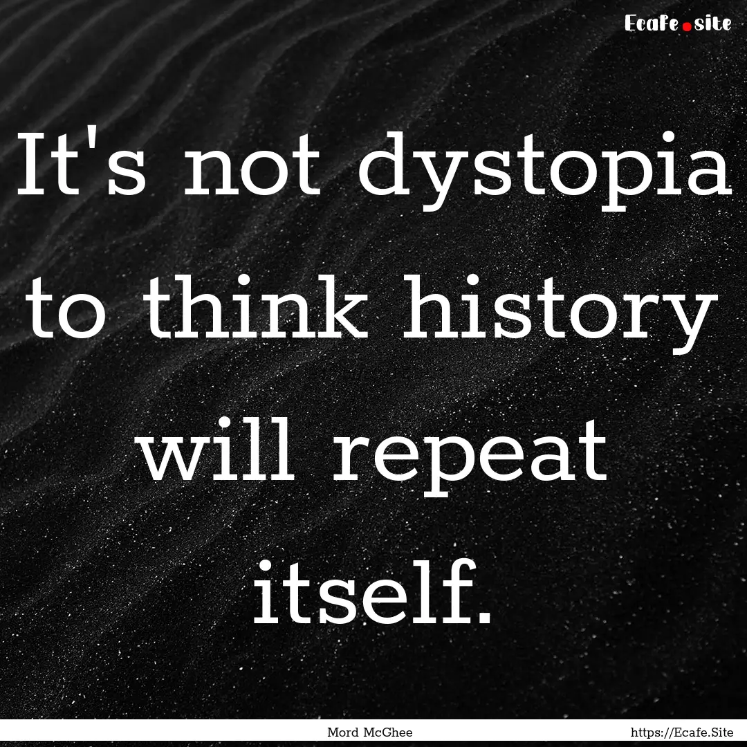 It's not dystopia to think history will repeat.... : Quote by Mord McGhee