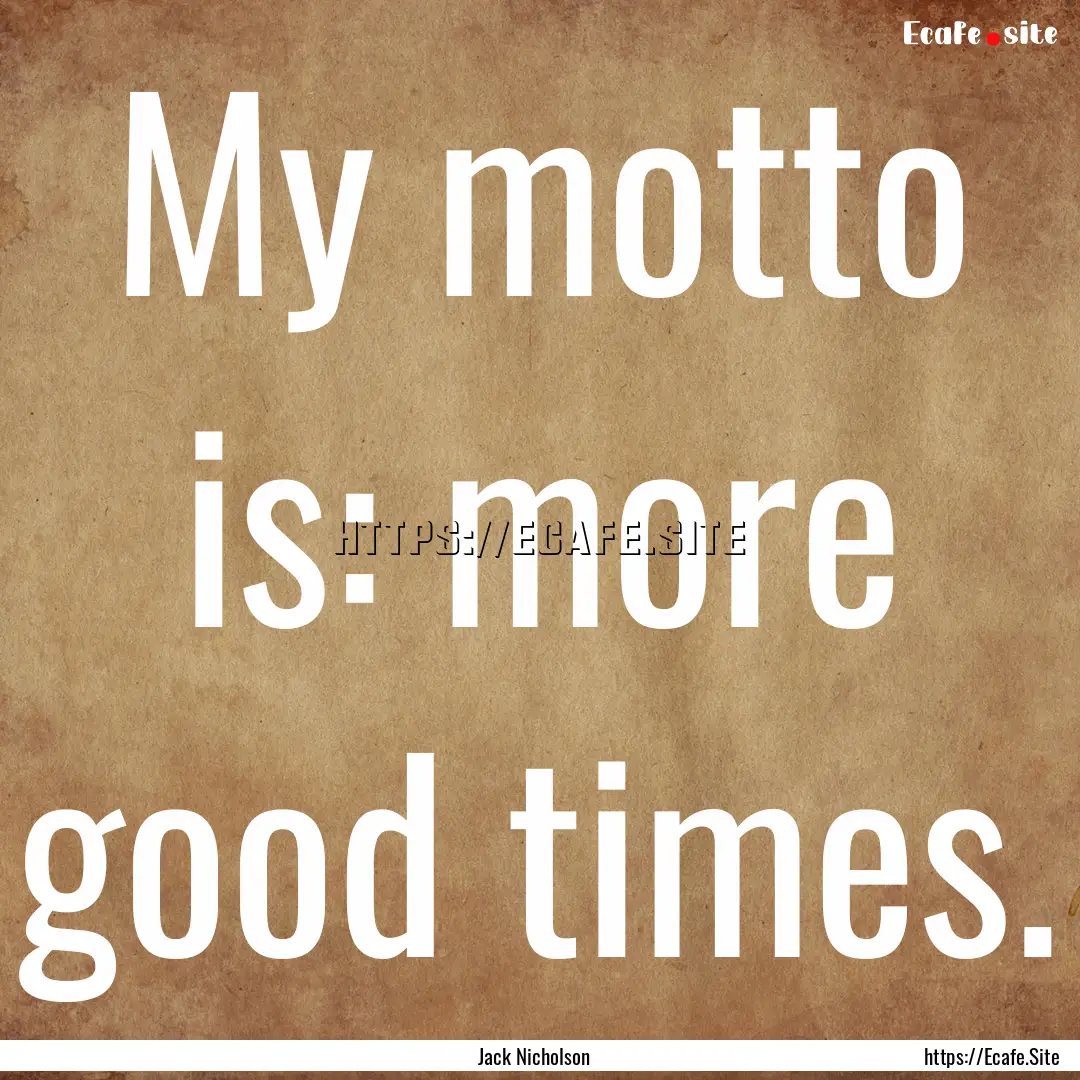 My motto is: more good times. : Quote by Jack Nicholson