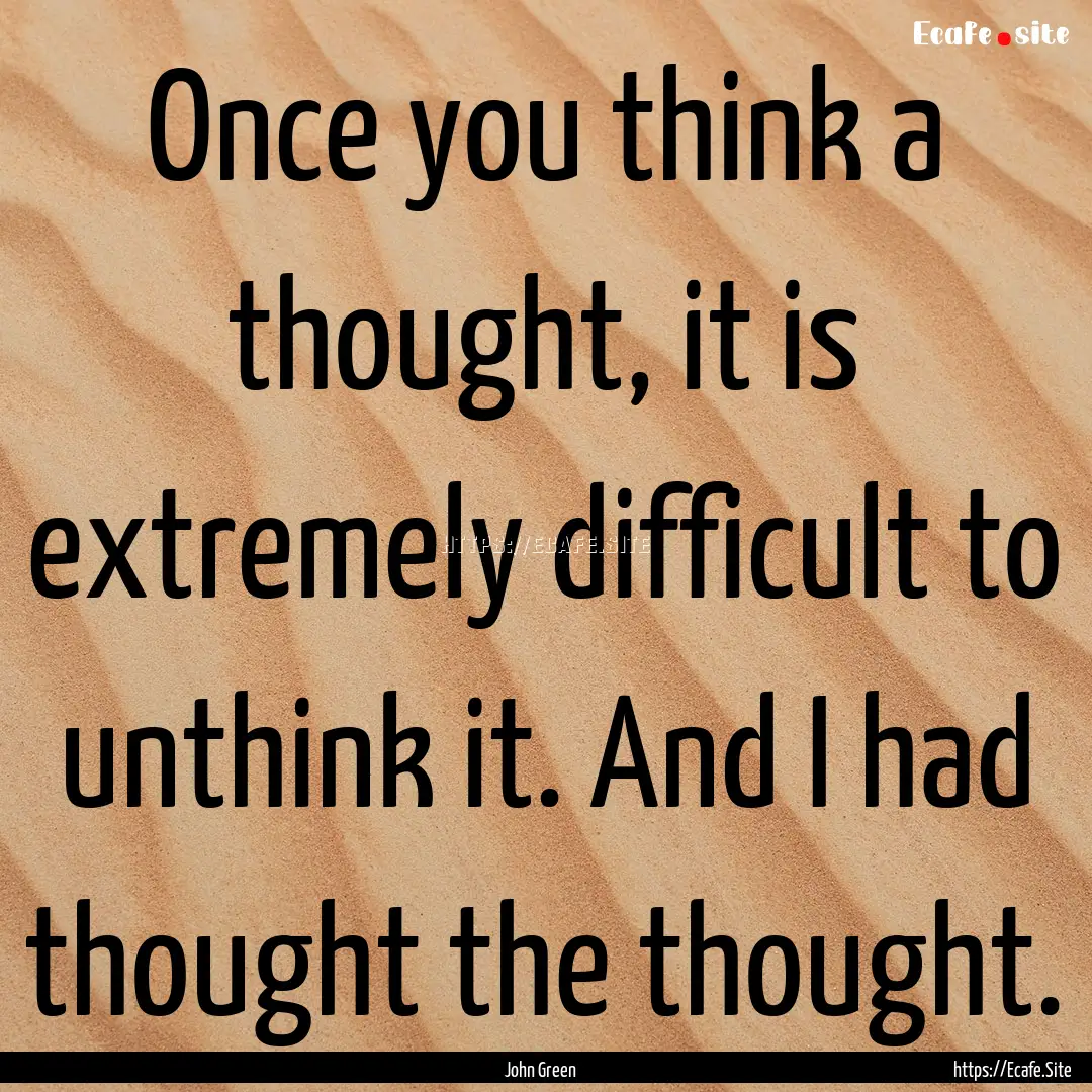 Once you think a thought, it is extremely.... : Quote by John Green