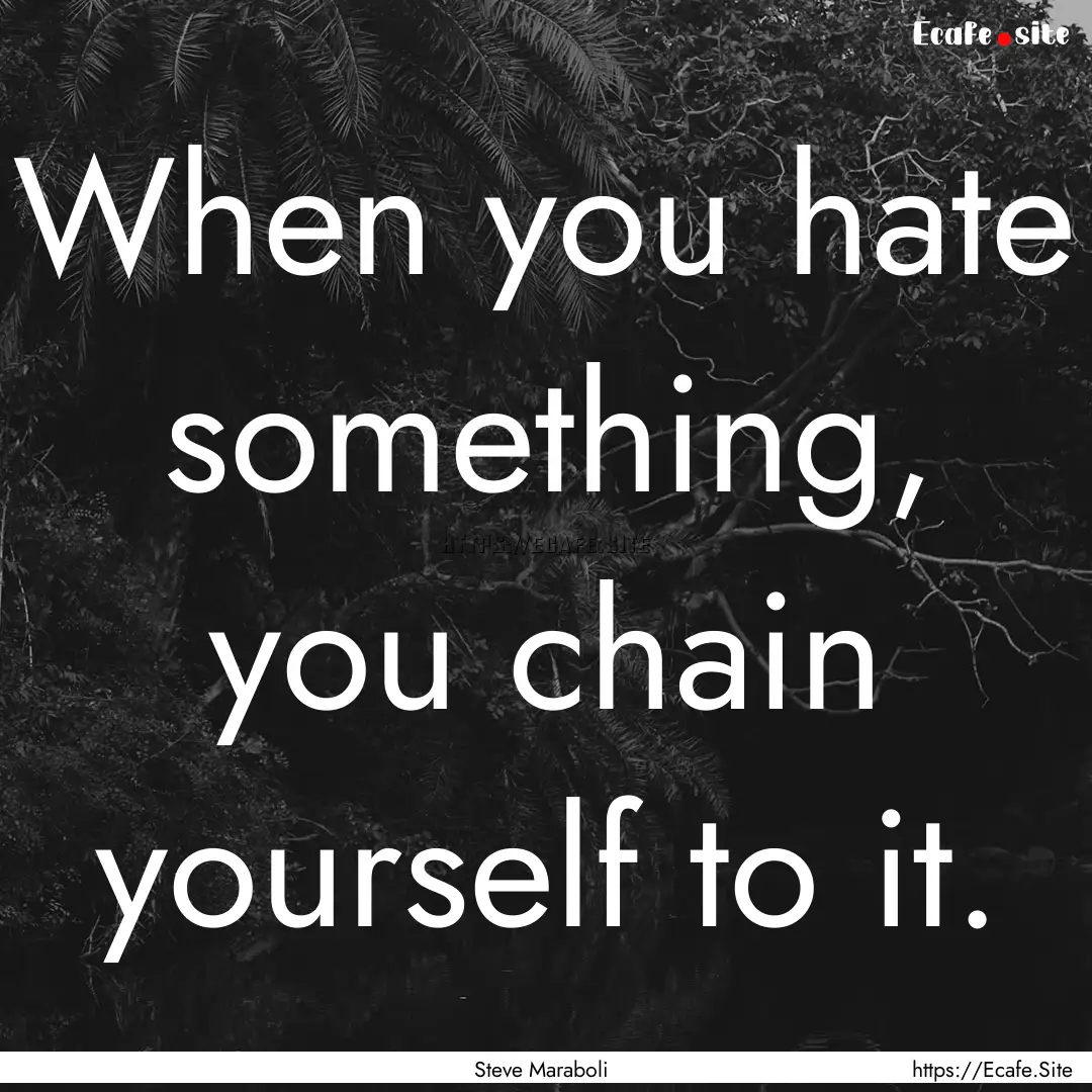 When you hate something, you chain yourself.... : Quote by Steve Maraboli