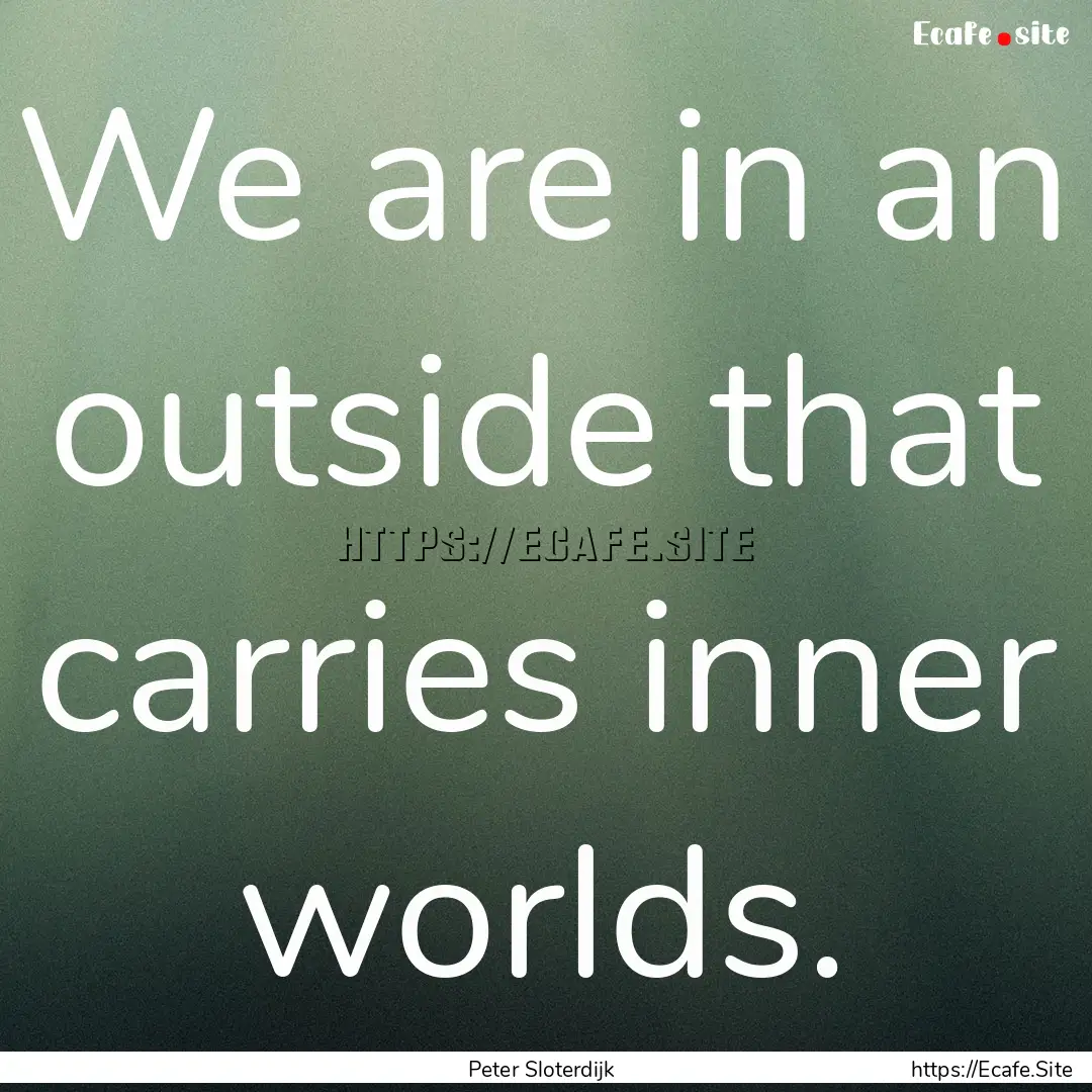 We are in an outside that carries inner worlds..... : Quote by Peter Sloterdijk