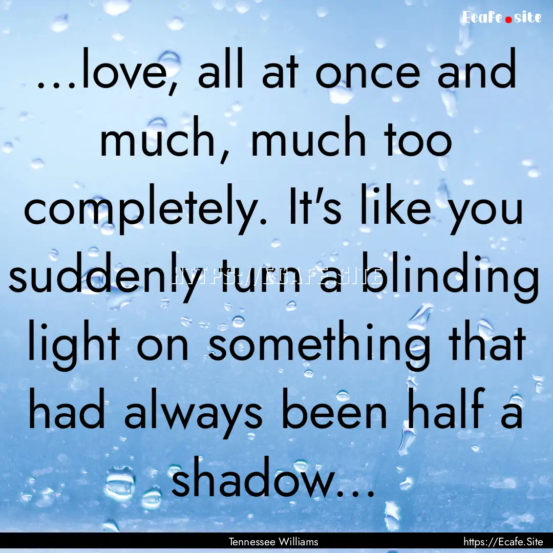 ...love, all at once and much, much too completely..... : Quote by Tennessee Williams