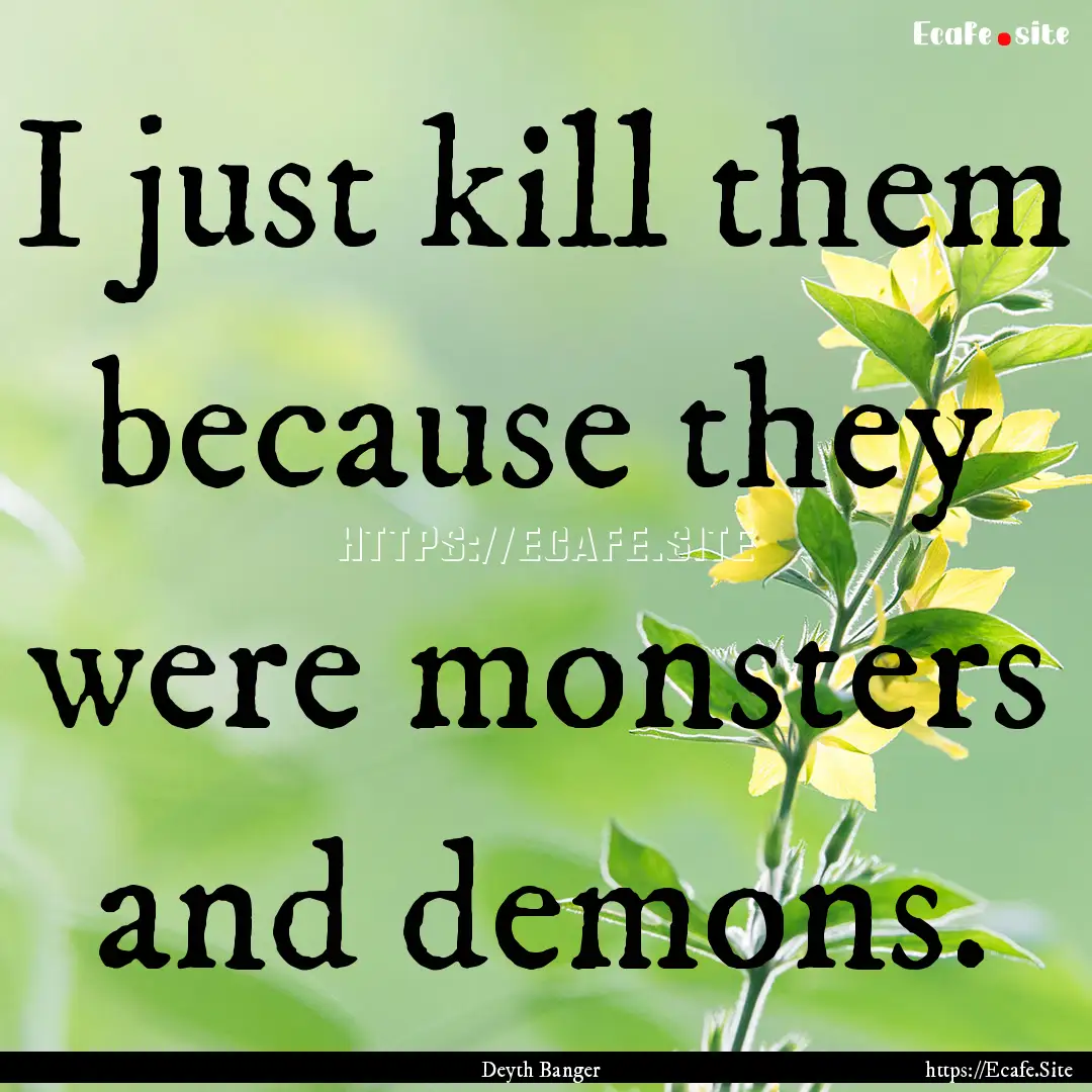 I just kill them because they were monsters.... : Quote by Deyth Banger