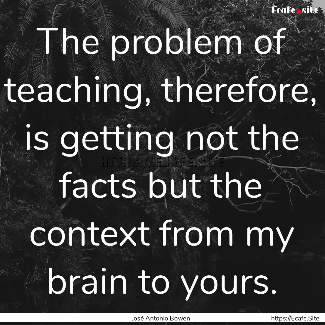 The problem of teaching, therefore, is getting.... : Quote by José Antonio Bowen