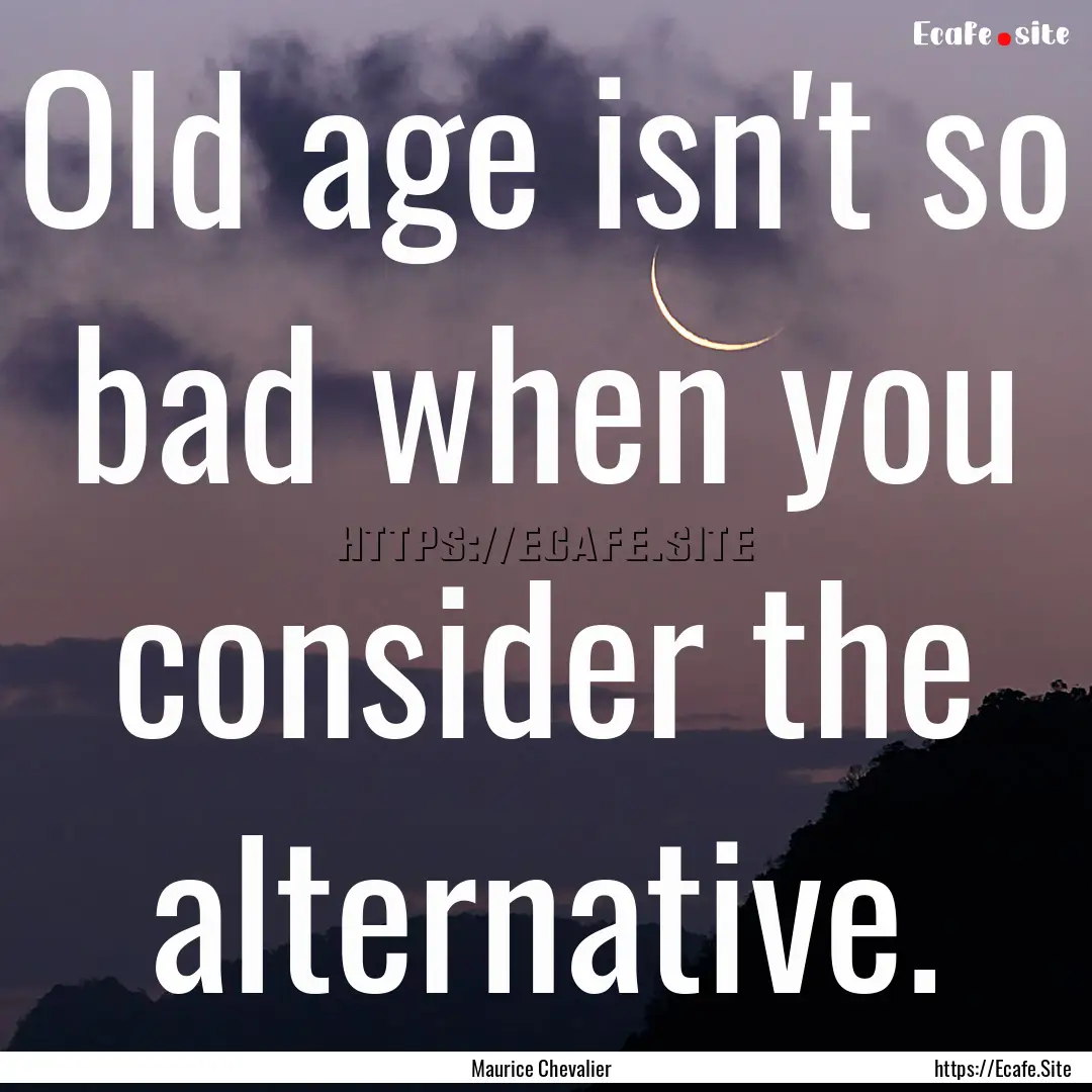 Old age isn't so bad when you consider the.... : Quote by Maurice Chevalier