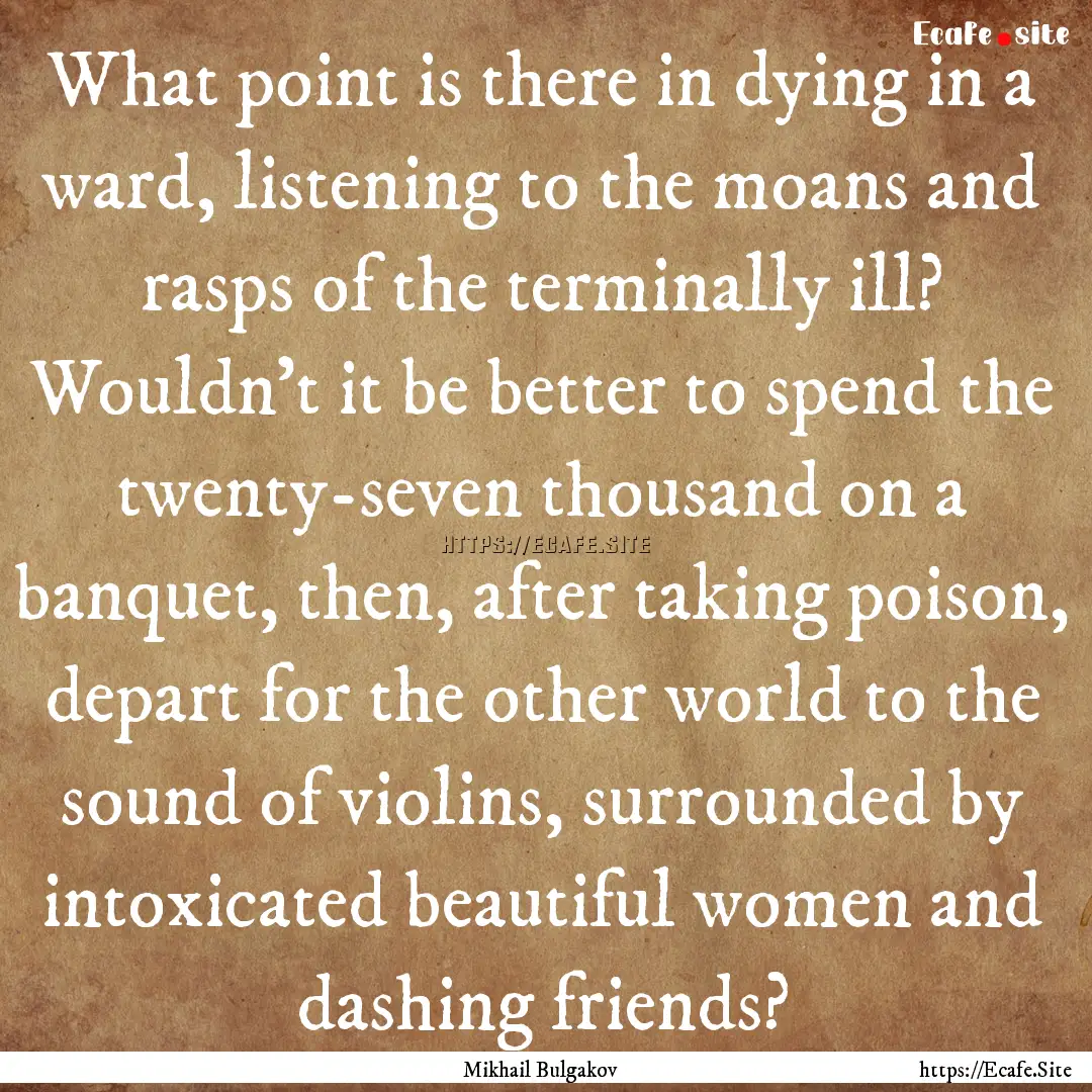 What point is there in dying in a ward, listening.... : Quote by Mikhail Bulgakov