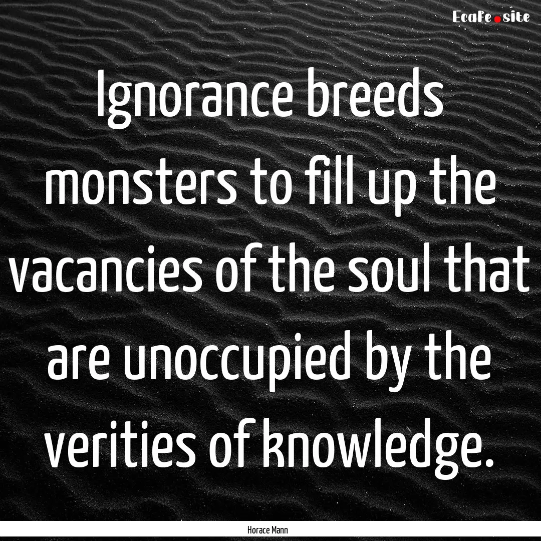 Ignorance breeds monsters to fill up the.... : Quote by Horace Mann