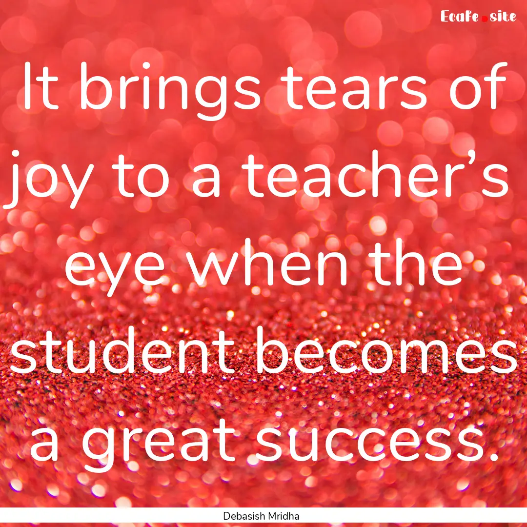 It brings tears of joy to a teacher’s eye.... : Quote by Debasish Mridha