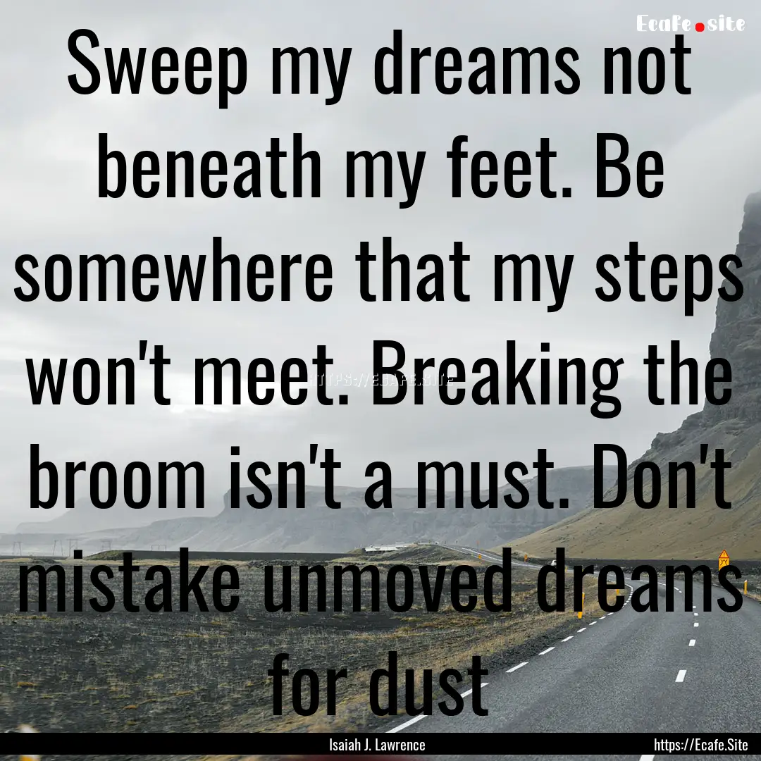 Sweep my dreams not beneath my feet. Be somewhere.... : Quote by Isaiah J. Lawrence