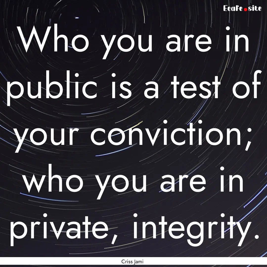 Who you are in public is a test of your conviction;.... : Quote by Criss Jami