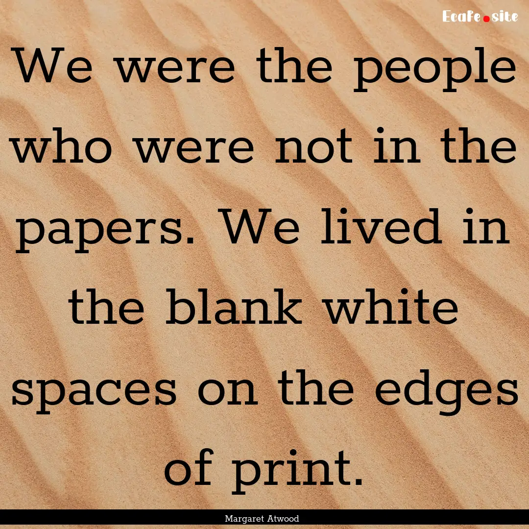 We were the people who were not in the papers..... : Quote by Margaret Atwood