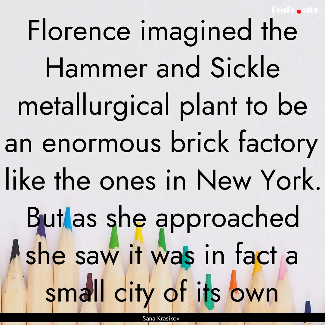 Florence imagined the Hammer and Sickle metallurgical.... : Quote by Sana Krasikov