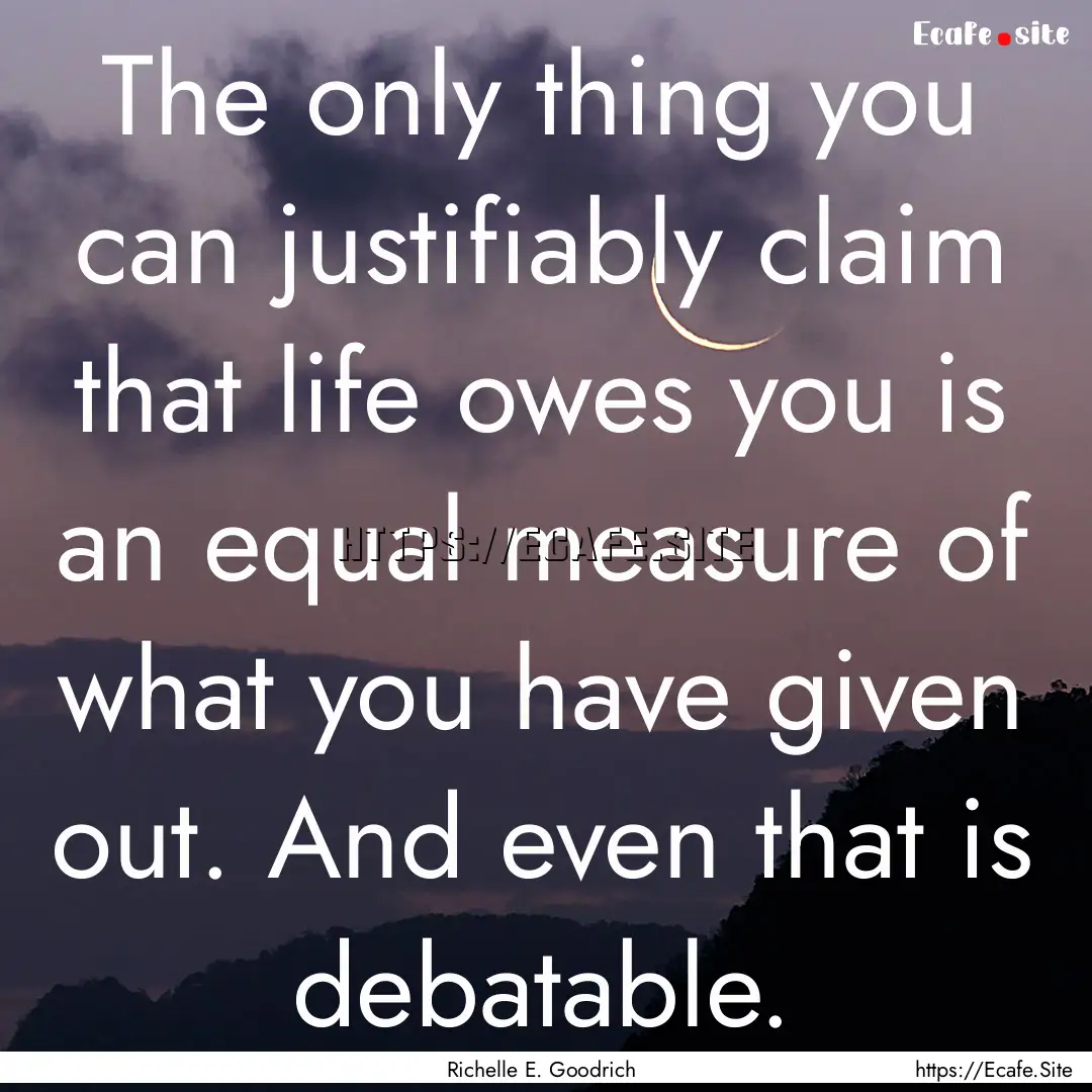 The only thing you can justifiably claim.... : Quote by Richelle E. Goodrich