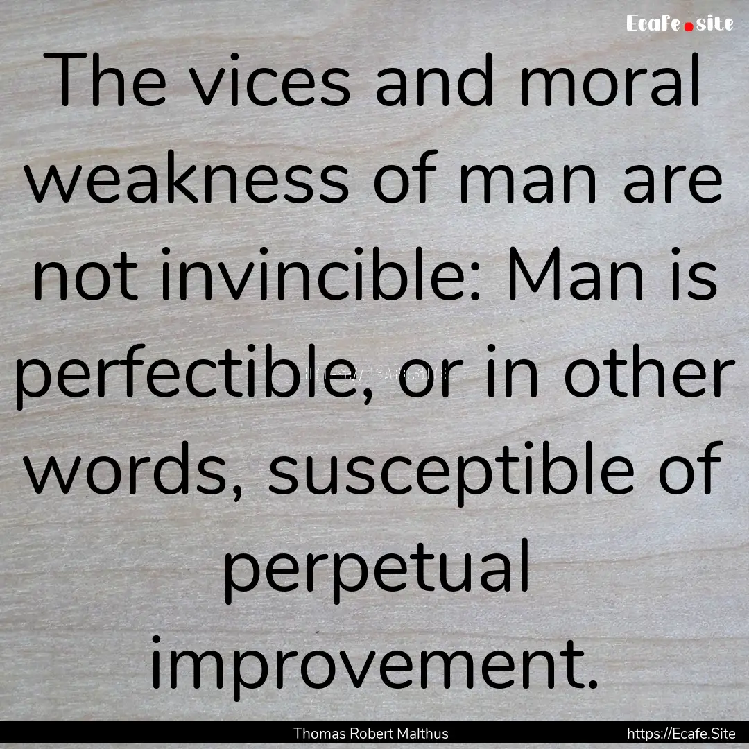 The vices and moral weakness of man are not.... : Quote by Thomas Robert Malthus