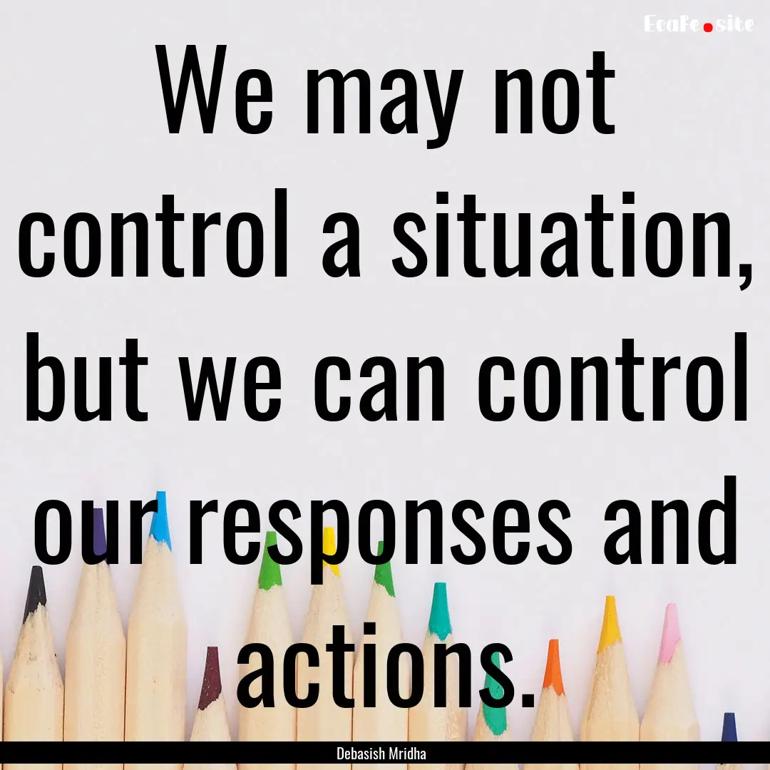 We may not control a situation, but we can.... : Quote by Debasish Mridha