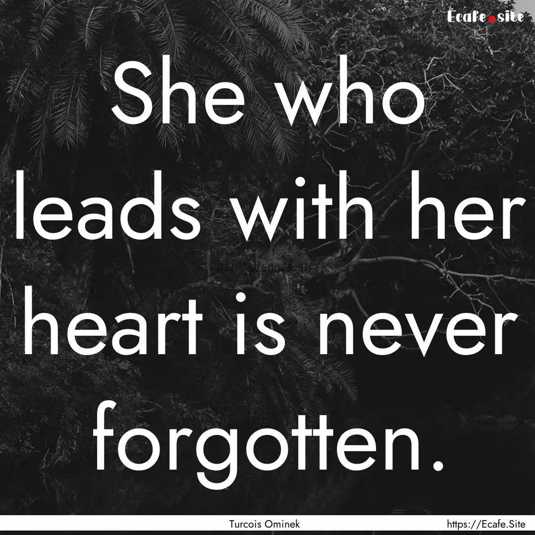 She who leads with her heart is never forgotten..... : Quote by Turcois Ominek