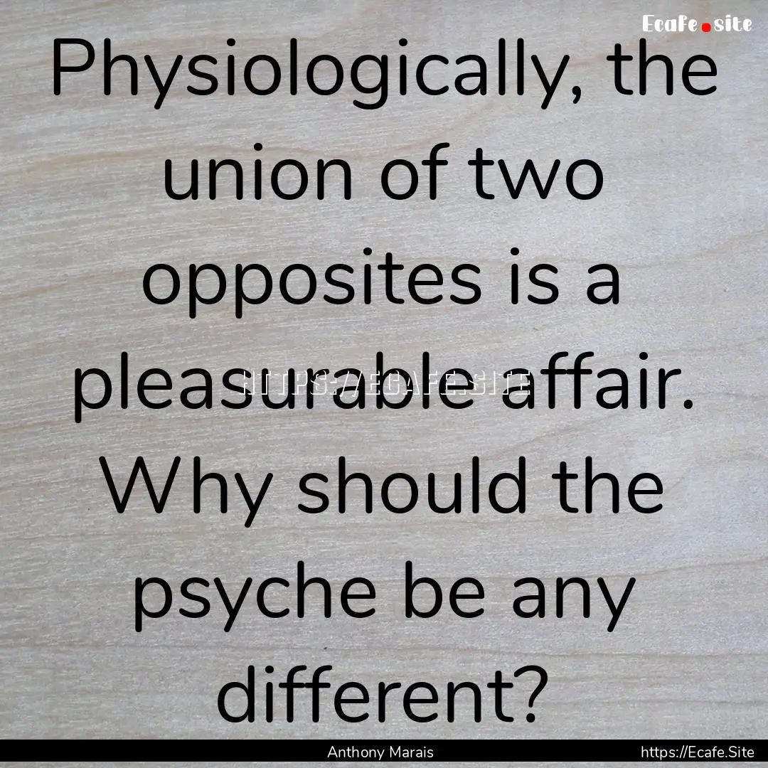 Physiologically, the union of two opposites.... : Quote by Anthony Marais