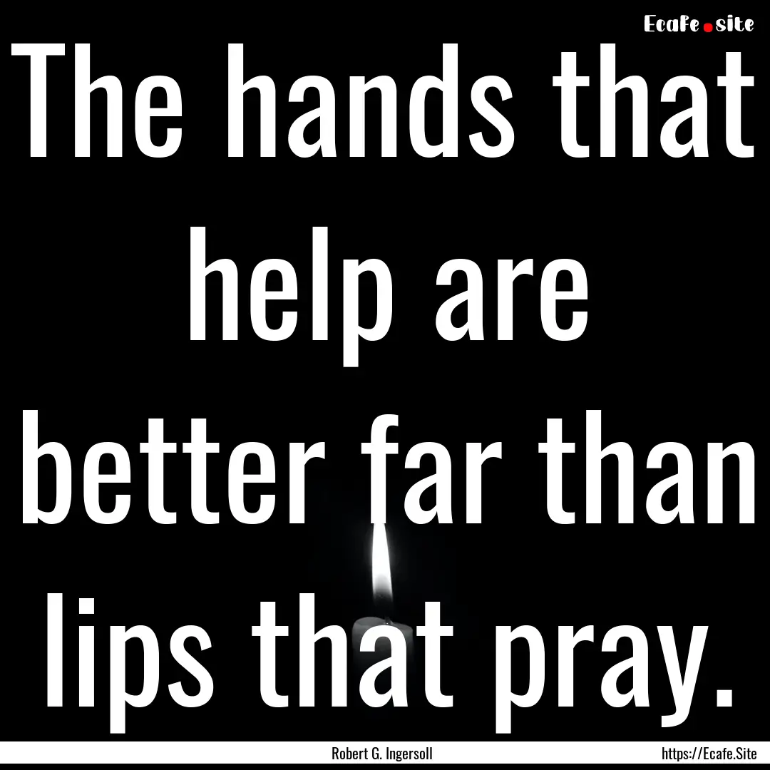 The hands that help are better far than lips.... : Quote by Robert G. Ingersoll