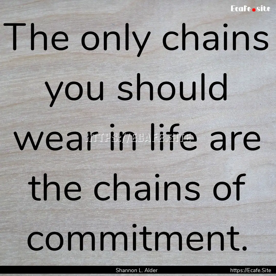 The only chains you should wear in life are.... : Quote by Shannon L. Alder