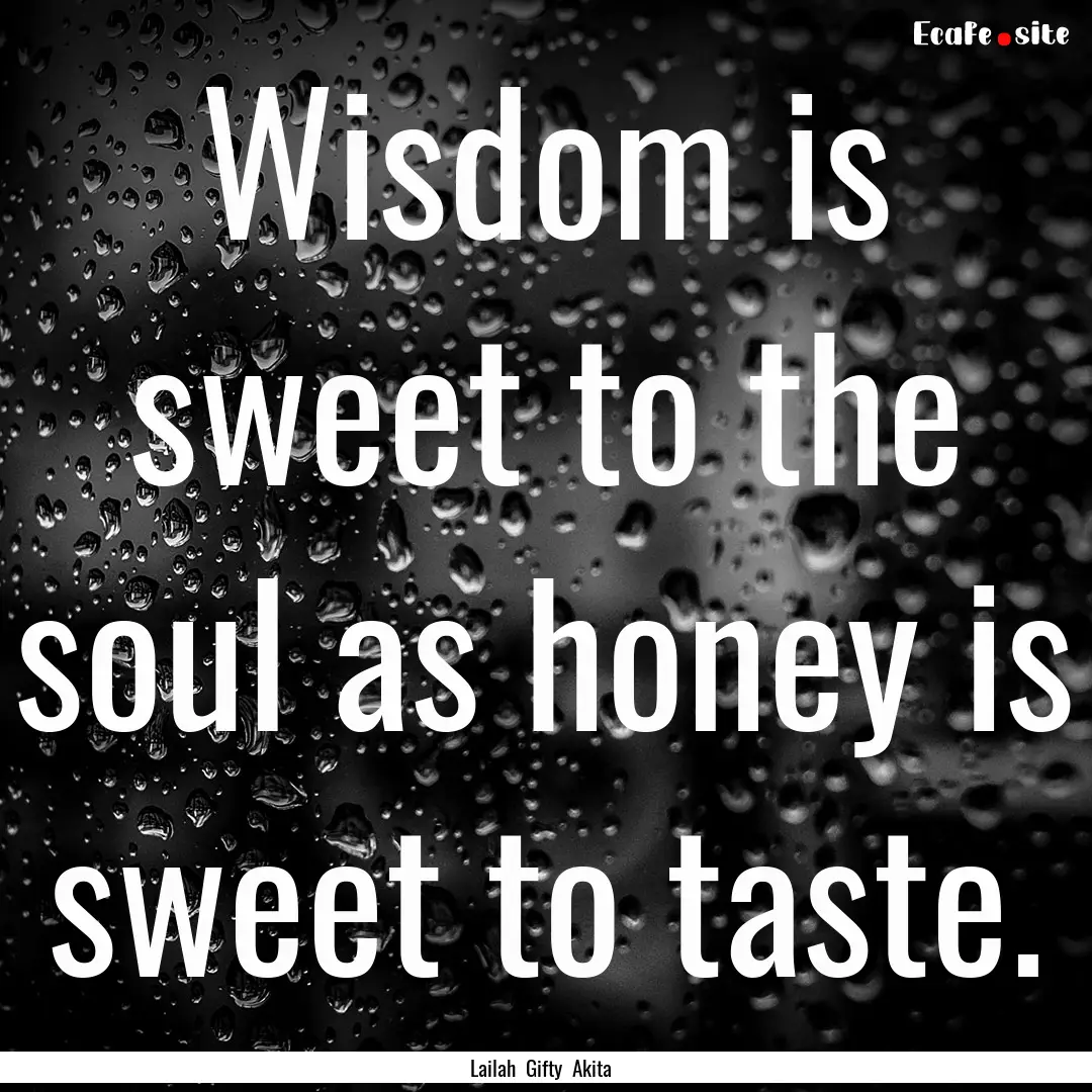 Wisdom is sweet to the soul as honey is sweet.... : Quote by Lailah Gifty Akita