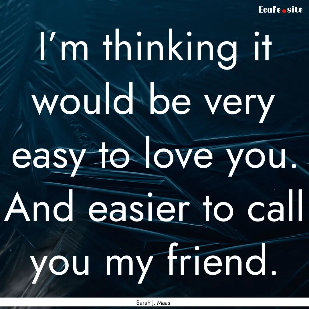 I’m thinking it would be very easy to love.... : Quote by Sarah J. Maas